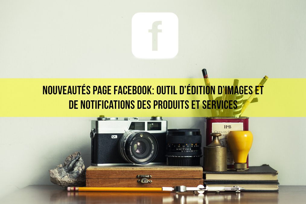 Page Facebook, deux nouveaux outils : éditez vos images et notifiez vos produits et services