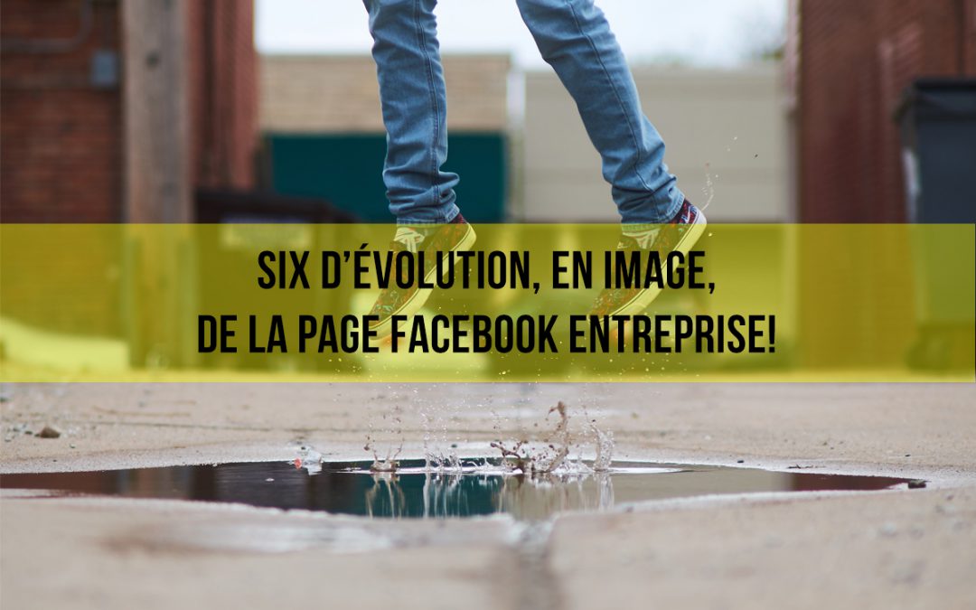 Six ans d’évolution, en image, pour la page entreprise Facebook !